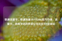 联通流量卡，联通流量卡19元200g官方办理，流量卡，连接生活的桥梁亿乐社区SUP货源站