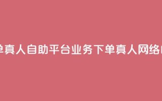 dy自助平台业务下单真人(dy自助平台业务下单真人 → 网络自助平台真人下单)
