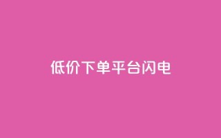dy低价下单平台闪电 - 闪电下单平台提供超低价格，dy隐藏平台~