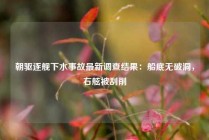 朝驱逐舰下水事故最新调查结果：船底无破洞，右舷被刮削