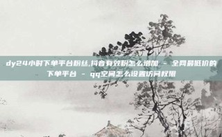 dy24小时下单平台粉丝,抖音有效粉怎么增加 - 全网最低价的下单平台 - qq空间怎么设置访问权限