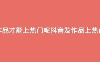 抖音怎么发作品才能上热门呢(抖音发作品上热门，小技巧分享！)
