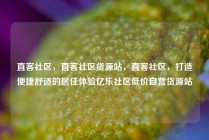 直客社区，直客社区货源站，直客社区，打造便捷舒适的居住体验亿乐社区低价自营货源站