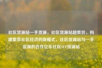 社区货源站一手货源，社区货源站超低价，构建繁荣社区经济的新模式，社区货源站与一手货源的合作亿乐社区SUP货源站