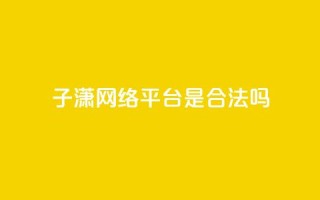 子潇网络平台是合法吗 - 子潇网络平台是否合法探讨与分析~