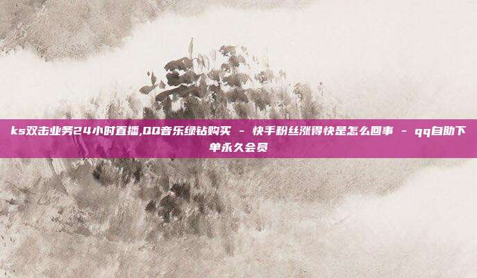 ks双击业务24小时直播,QQ音乐绿钻购买 - 快手粉丝涨得快是怎么回事 qq自助下单永久会员  第1张