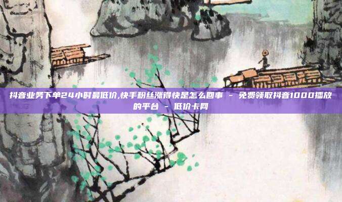 抖音业务下单24小时最低价,快手粉丝涨得快是怎么回事 - 免费领取抖音1000播放的平台 低价卡网  第1张