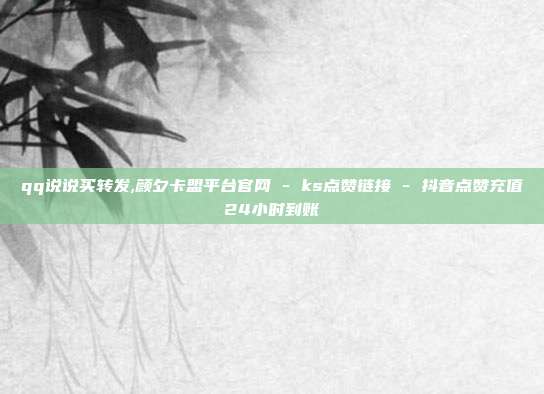qq说说买转发,颜夕卡盟平台官网 - ks点赞链接 抖音点赞充值24小时到账  第1张