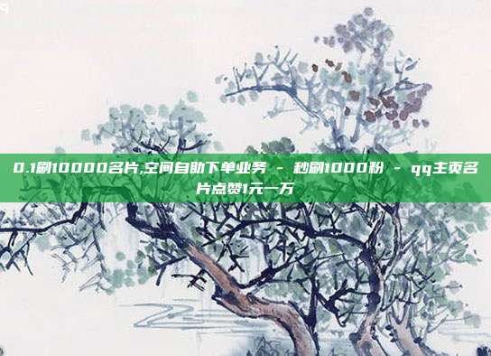 0.1刷10000名片,空间自助下单业务 - 秒刷1000粉 qq主页名片点赞1元一万  第1张