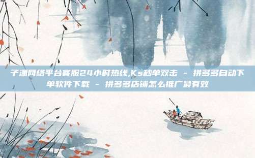 子潇网络平台客服24小时热线,Ks秒单双击 - 拼多多自动下单软件下载 拼多多店铺怎么推广最有效  第1张