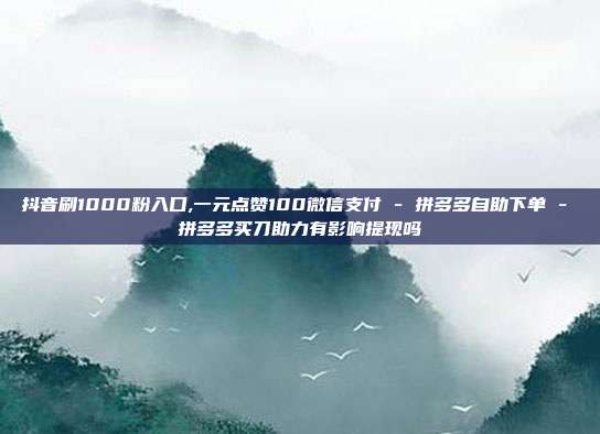 抖音刷1000粉入口,一元点赞100微信支付 - 拼多多自助下单 拼多多买刀助力有影响提现吗  第1张