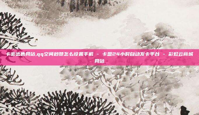 卡密出售网站,qq空间秒赞怎么设置手机 - 卡盟24小时自动发卡平台 彩虹云商城网站  第1张