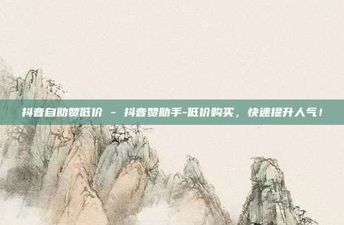 抖音自助赞低价 - 抖音赞助手-低价购买，快速提升人气！  第1张