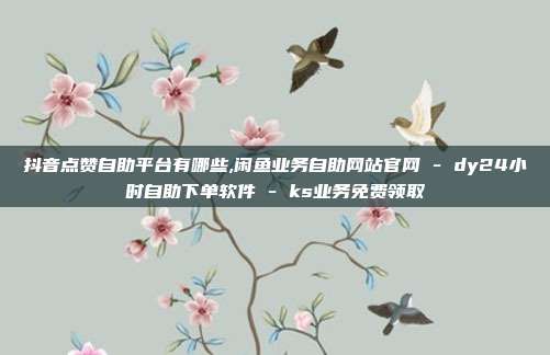 抖音点赞自助平台有哪些,闲鱼业务自助网站官网 - dy24小时自助下单软件 ks业务免费领取  第1张