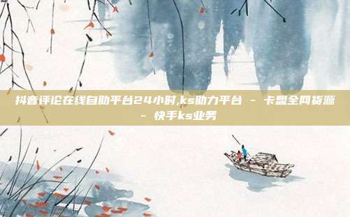 抖音评论在线自助平台24小时,ks助力平台 - 卡盟全网货源 快手ks业务  第1张