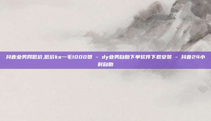 抖音业务网低价,低价ks一毛1000赞 - dy业务自助下单软件下载安装 抖音24小时自助  第1张