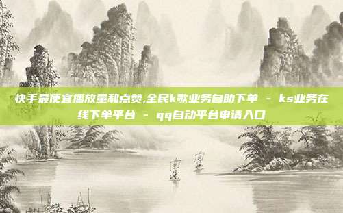 快手最便宜播放量和点赞,全民k歌业务自助下单 - ks业务在线下单平台 qq自动平台申请入口  第1张