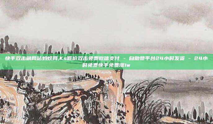 快手双击刷网站蚂蚁网,Ks低价双击免费微信支付 - 自助赞平台24小时发货 24小时免费快手免费涨1w  第1张