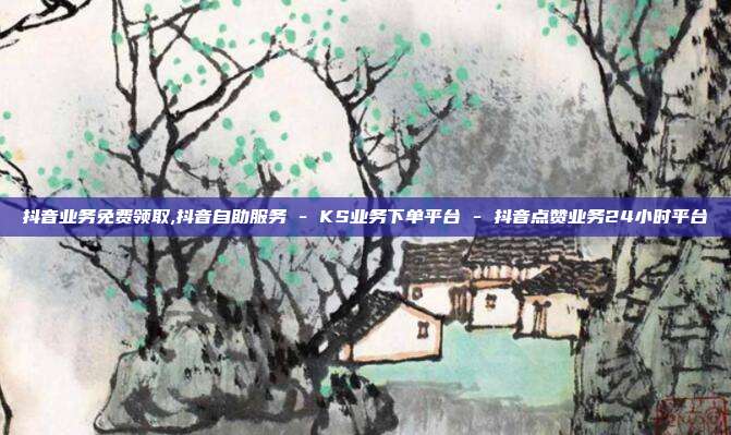 抖音业务免费领取,抖音自助服务 - KS业务下单平台 抖音点赞业务24小时平台  第1张