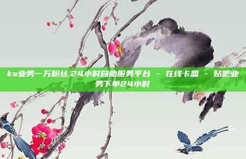 ks业务一万粉丝,24小时自助服务平台 - 在线卡盟 贴吧业务下单24小时  第1张