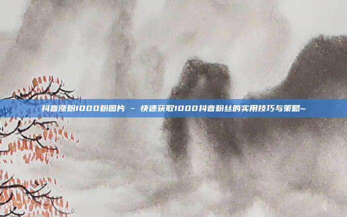 抖音涨粉1000粉图片 - 快速获取1000抖音粉丝的实用技巧与策略~  第1张