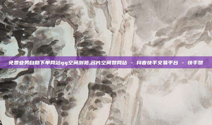 免费业务自助下单网站qq空间浏览,名片空间赞网站 - 抖音快手交易平台 快手赞  第1张