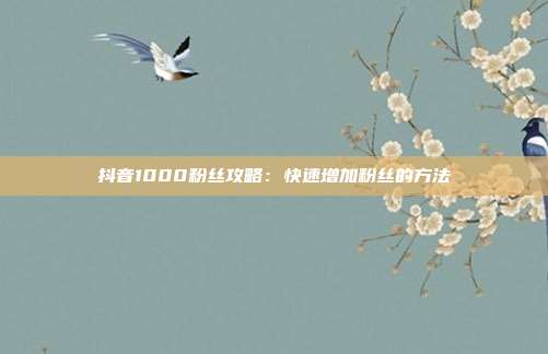 抖音1000粉丝攻略：快速增加粉丝的方法  第1张