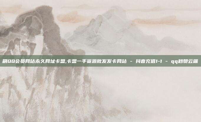 刷QQ会员网站永久网址卡盟,卡盟一手货源批发发卡网站 - 抖音充值1-1 qq秒赞云端  第1张