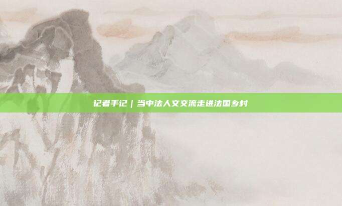 记者手记｜当中法人文交流走进法国乡村  第1张