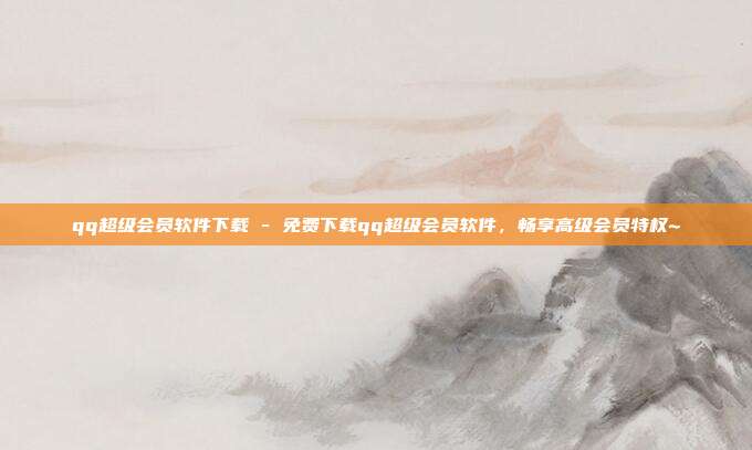qq超级会员软件下载 - 免费下载qq超级会员软件，畅享高级会员特权~  第1张