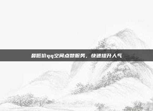 最低价qq空间点赞服务，快速提升人气  第1张