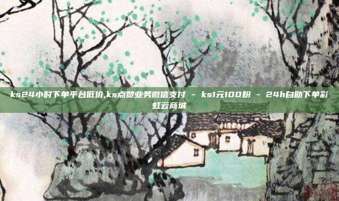 ks24小时下单平台低价,ks点赞业务微信支付 - ks1元100粉 24h自助下单彩虹云商城  第1张