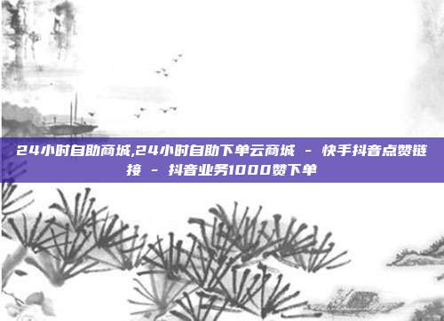 24小时自助商城,24小时自助下单云商城 - 快手抖音点赞链接 抖音业务1000赞下单  第1张