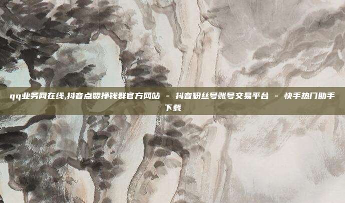 qq业务网在线,抖音点赞挣钱群官方网站 - 抖音粉丝号账号交易平台 快手热门助手下载  第1张