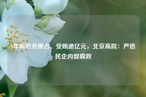 4年间职务侵占、受贿逾亿元，北京高院：严惩民企内部腐败  第1张