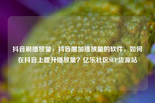 抖音刷播放量，抖音增加播放量的软件，如何在抖音上提升播放量？亿乐社区SUP货源站  第1张