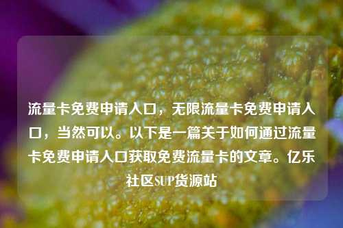 流量卡免费申请入口	，无限流量卡免费申请入口，当然可以。以下是一篇关于如何通过流量卡免费申请入口获取免费流量卡的文章。亿乐社区SUP货源站  第1张