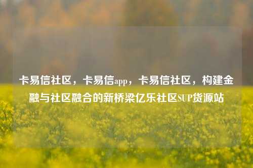 卡易信社区，卡易信app	，卡易信社区，构建金融与社区融合的新桥梁亿乐社区SUP货源站  第1张