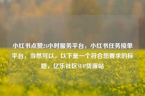 小红书点赞24小时服务平台，小红书任务接单平台，当然可以。以下是一个符合您要求的标题，亿乐社区SUP货源站  第1张