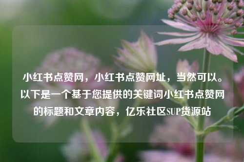小红书点赞网，小红书点赞网址	，当然可以。以下是一个基于您提供的关键词小红书点赞网的标题和文章内容，亿乐社区SUP货源站  第1张