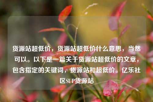 货源站超低价，货源站超低价什么意思	，当然可以。以下是一篇关于货源站超低价的文章，包含指定的关键词，货源站和超低价。亿乐社区SUP货源站  第1张