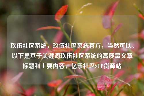玖伍社区系统，玖伍社区系统官方	，当然可以	。以下是基于关键词玖伍社区系统的高质量文章标题和主要内容，亿乐社区SUP货源站  第1张