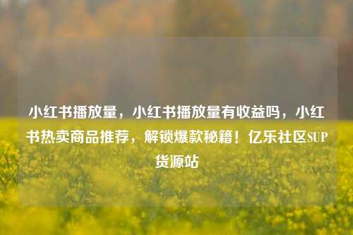 小红书播放量	，小红书播放量有收益吗，小红书热卖商品推荐，解锁爆款秘籍！亿乐社区SUP货源站  第1张